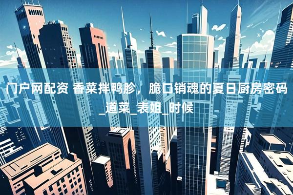 门户网配资 香菜拌鸭胗，脆口销魂的夏日厨房密码_道菜_表姐_时候