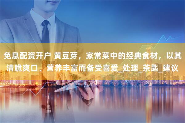 免息配资开户 黄豆芽，家常菜中的经典食材，以其清脆爽口、营养丰富而备受喜爱_处理_茶匙_建议
