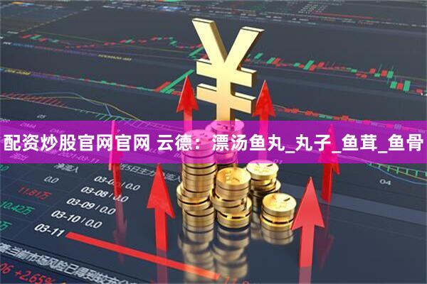配资炒股官网官网 云德：漂汤鱼丸_丸子_鱼茸_鱼骨