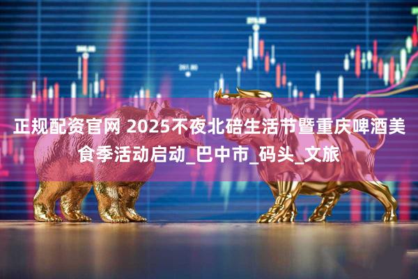 正规配资官网 2025不夜北碚生活节暨重庆啤酒美食季活动启动_巴中市_码头_文旅