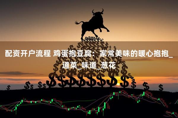 配资开户流程 鸡蛋抱豆腐：家常美味的暖心抱抱_道菜_味道_葱花