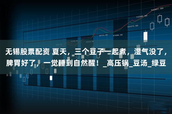 无锡股票配资 夏天，三个豆子一起煮，湿气没了，脾胃好了，一觉睡到自然醒！_高压锅_豆汤_绿豆