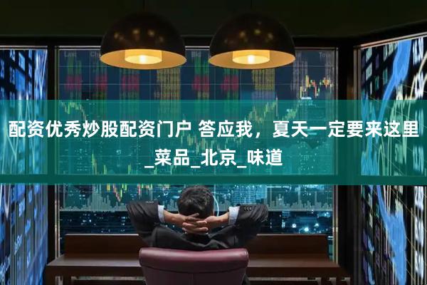 配资优秀炒股配资门户 答应我，夏天一定要来这里_菜品_北京_味道