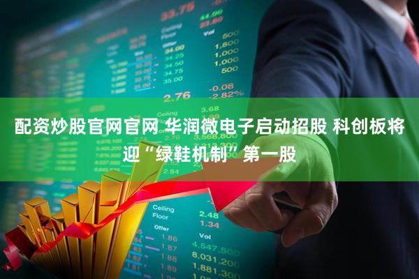 配资炒股官网官网 华润微电子启动招股 科创板将迎“绿鞋机制”第一股