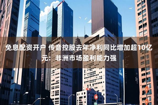 免息配资开户 传音控股去年净利同比增加超10亿元：非洲市场盈利能力强