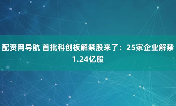 配资网导航 首批科创板解禁股来了：25家企业解禁1.24亿股