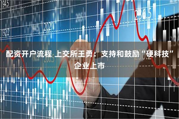 配资开户流程 上交所王勇：支持和鼓励“硬科技”企业上市