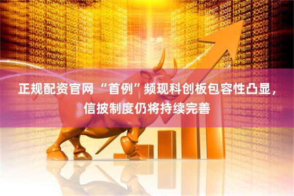 正规配资官网 “首例”频现科创板包容性凸显，信披制度仍将持续完善