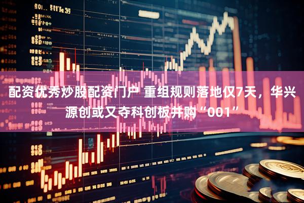 配资优秀炒股配资门户 重组规则落地仅7天，华兴源创或又夺科创板并购“001”