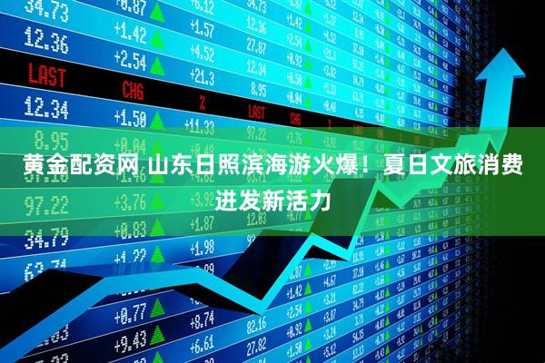 黄金配资网 山东日照滨海游火爆！夏日文旅消费迸发新活力
