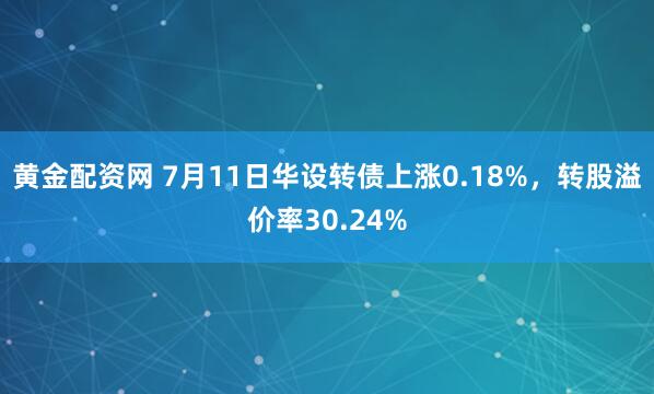 黄金配资网 7月11日华设转债上涨0.18%，转股溢价率30.24%