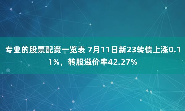 专业的股票配资一览表 7月11日新23转债上涨0.11%，转股溢价率42.27%