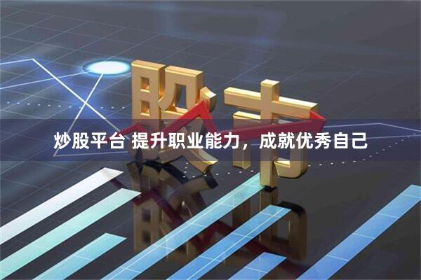 炒股平台 提升职业能力，成就优秀自己