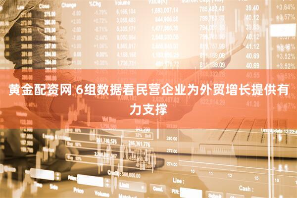 黄金配资网 6组数据看民营企业为外贸增长提供有力支撑