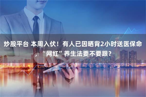 炒股平台 本周入伏！有人已因晒背2小时送医保命，“网红”养生法要不要跟？