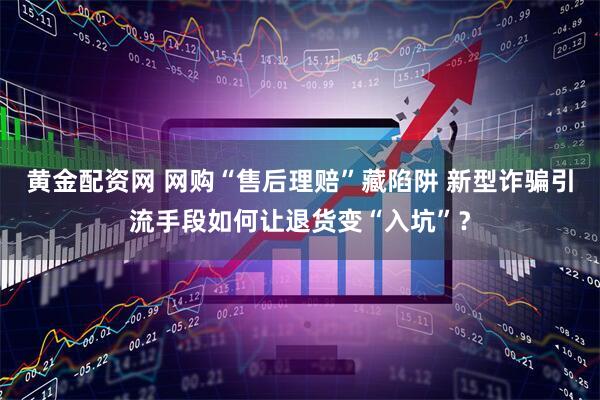 黄金配资网 网购“售后理赔”藏陷阱 新型诈骗引流手段如何让退货变“入坑”？
