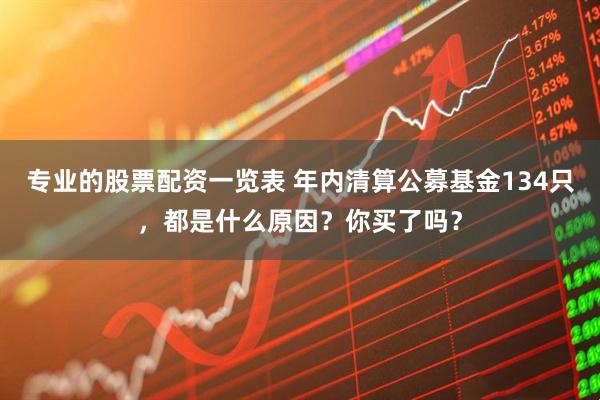 专业的股票配资一览表 年内清算公募基金134只，都是什么原因？你买了吗？