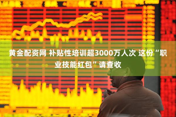 黄金配资网 补贴性培训超3000万人次 这份“职业技能红包”请查收