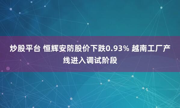 炒股平台 恒辉安防股价下跌0.93% 越南工厂产线进入调试阶段