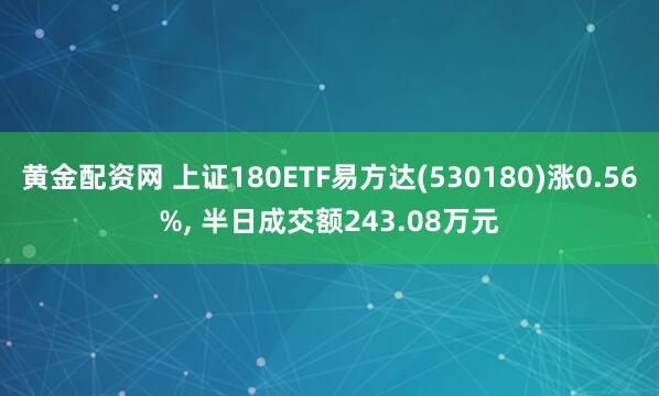 黄金配资网 上证180ETF易方达(530180)涨0.56%, 半日成交额243.08万元