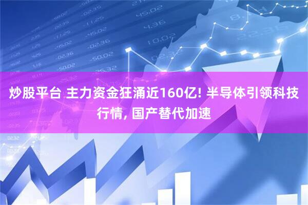 炒股平台 主力资金狂涌近160亿! 半导体引领科技行情, 国产替代加速