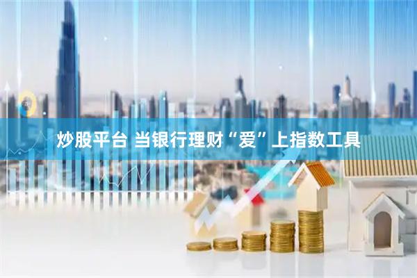 炒股平台 当银行理财“爱”上指数工具