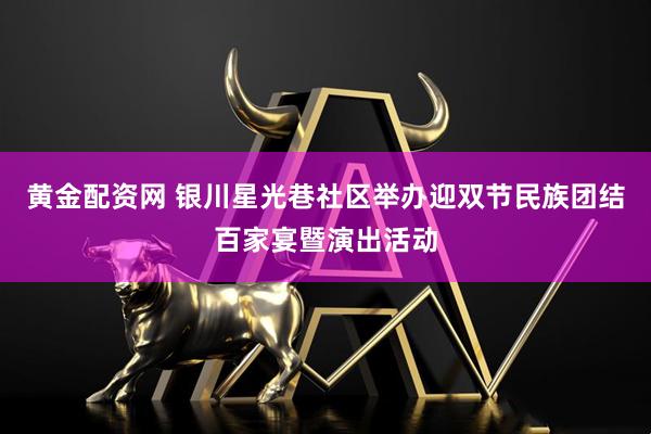 黄金配资网 银川星光巷社区举办迎双节民族团结百家宴暨演出活动