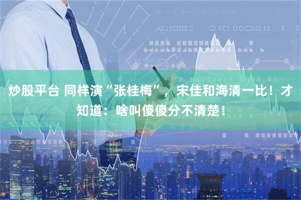炒股平台 同样演“张桂梅”，宋佳和海清一比！才知道：啥叫傻傻分不清楚！