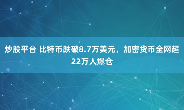 炒股平台 比特币跌破8.7万美元,加密货币全网超22万人爆仓