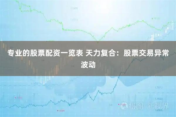 专业的股票配资一览表 天力复合：股票交易异常波动