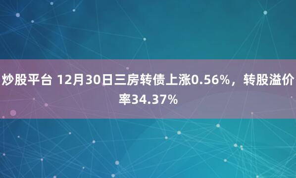 炒股平台 12月30日三房转债上涨0.56%，转股溢价率34.37%
