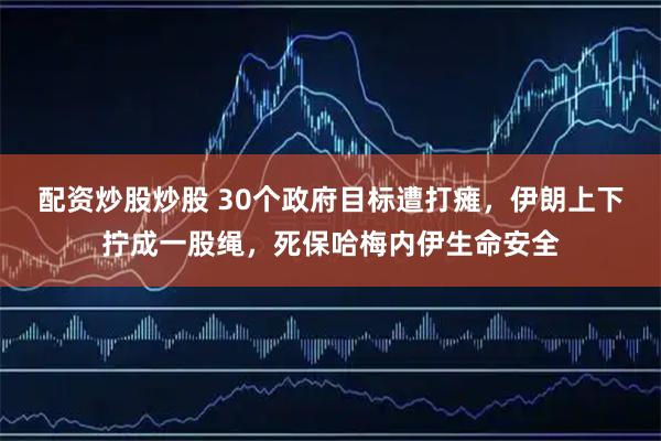 配资炒股炒股 30个政府目标遭打瘫，伊朗上下拧成一股绳，死保哈梅内伊生命安全